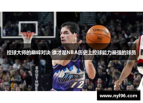 控球大师的巅峰对决 谁才是NBA历史上控球能力最强的球员