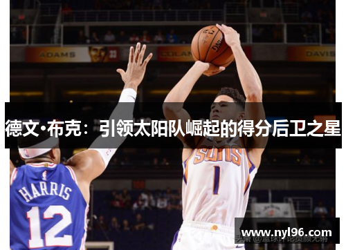 德文·布克:引领太阳队崛起的得分后卫之星 德文·布克:引领太阳队崛起的得分后卫之星