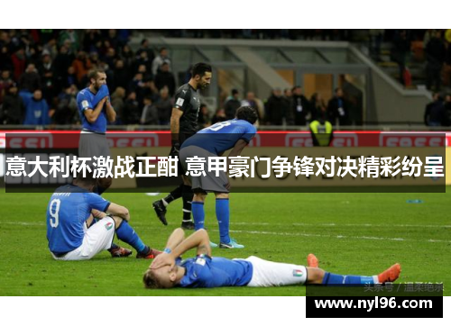 意大利杯激战正酣 意甲豪门争锋对决精彩纷呈 意大利杯激战正酣 意甲豪门争锋对决精彩纷呈