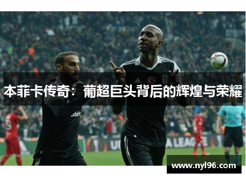 本菲卡传奇:葡超巨头背后的辉煌与荣耀 本菲卡传奇:葡超巨头背后的辉煌与荣耀