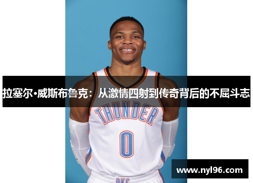拉塞尔·威斯布鲁克:从激情四射到传奇背后的不屈斗志 拉塞尔·威斯布鲁克:从激情四射到传奇背后的不屈斗志