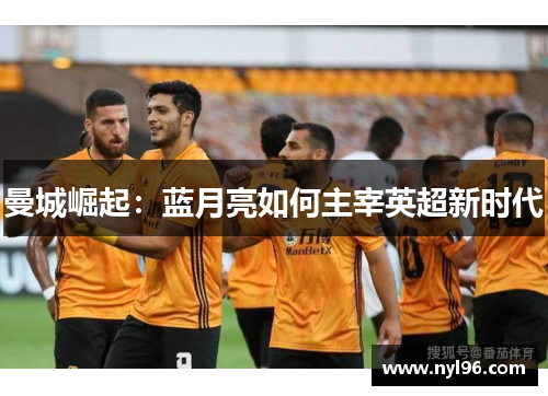 曼城崛起:蓝月亮如何主宰英超新时代 曼城崛起:蓝月亮如何主宰英超新时代