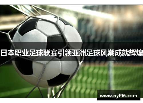 日本职业足球联赛引领亚洲足球风潮成就辉煌 日本职业足球联赛引领亚洲足球风潮成就辉煌