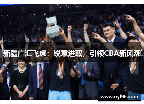 新疆广汇飞虎:锐意进取,引领CBA新风潮 新疆广汇飞虎:锐意进取,引领CBA新风潮