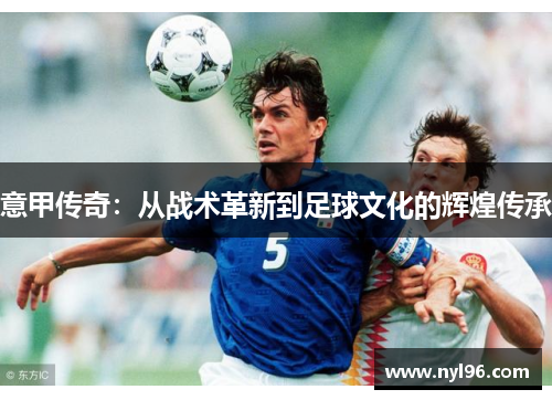 意甲传奇:从战术革新到足球文化的辉煌传承 意甲传奇:从战术革新到足球文化的辉煌传承