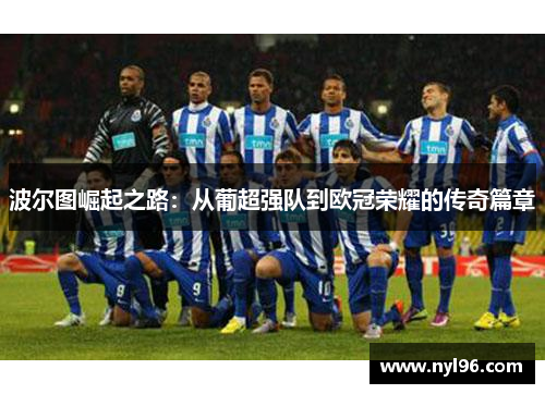 波尔图崛起之路:从葡超强队到欧冠荣耀的传奇篇章 波尔图崛起之路:从葡超强队到欧冠荣耀的传奇篇章