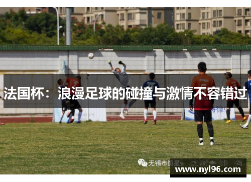 法国杯:浪漫足球的碰撞与激情不容错过 法国杯:浪漫足球的碰撞与激情不容错过