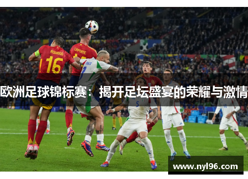 欧洲足球锦标赛:揭开足坛盛宴的荣耀与激情 欧洲足球锦标赛:揭开足坛盛宴的荣耀与激情