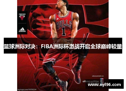 篮球洲际对决:FIBA洲际杯激战开启全球巅峰较量 篮球洲际对决:FIBA洲际杯激战开启全球巅峰较量