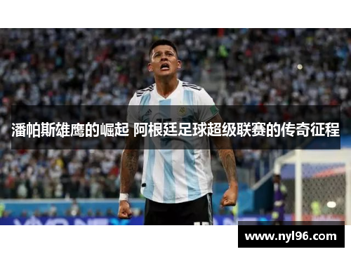 潘帕斯雄鹰的崛起 阿根廷足球超级联赛的传奇征程 潘帕斯雄鹰的崛起 阿根廷足球超级联赛的传奇征程