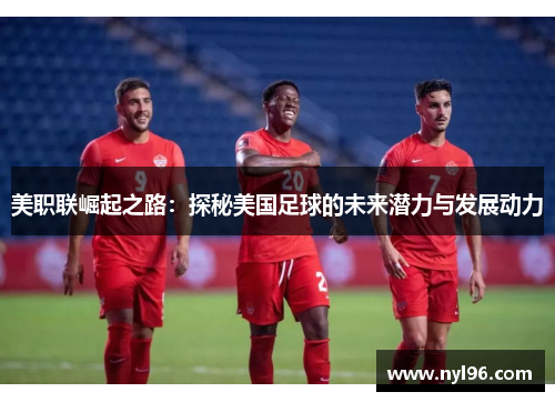 美职联崛起之路:探秘美国足球的未来潜力与发展动力 美职联崛起之路:探秘美国足球的未来潜力与发展动力