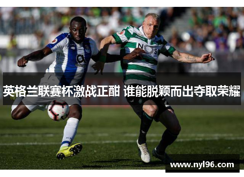 英格兰联赛杯激战正酣 谁能脱颖而出夺取荣耀 英格兰联赛杯激战正酣 谁能脱颖而出夺取荣耀