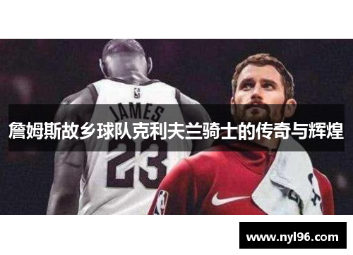 詹姆斯故乡球队克利夫兰骑士的传奇与辉煌 詹姆斯故乡球队克利夫兰骑士的传奇与辉煌