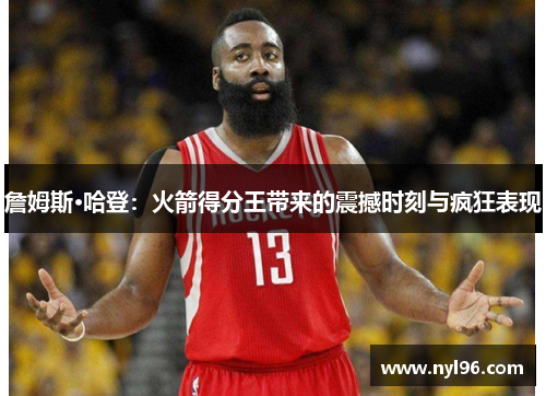 詹姆斯·哈登:火箭得分王带来的震撼时刻与疯狂表现 詹姆斯·哈登:火箭得分王带来的震撼时刻与疯狂表现