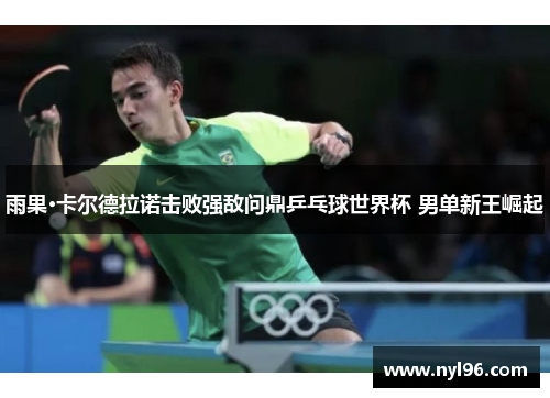 雨果·卡尔德拉诺击败强敌问鼎乒乓球世界杯 男单新王崛起 雨果·卡尔德拉诺击败强敌问鼎乒乓球世界杯 男单新王崛起