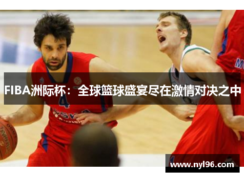 FIBA洲际杯:全球篮球盛宴尽在激情对决之中 FIBA洲际杯:全球篮球盛宴尽在激情对决之中