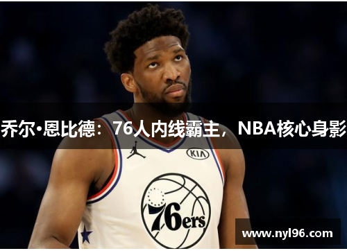 乔尔·恩比德:76人内线霸主,NBA核心身影 乔尔·恩比德:76人内线霸主,NBA核心身影