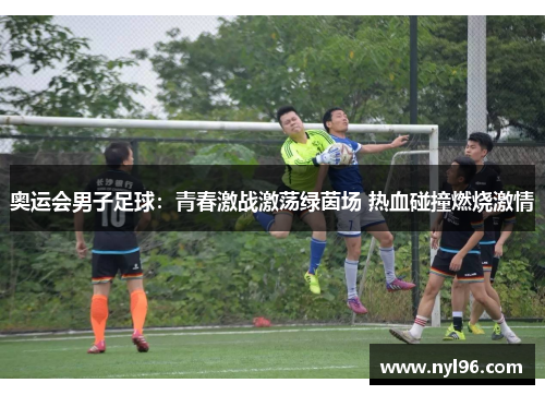奥运会男子足球:青春激战激荡绿茵场 热血碰撞燃烧激情 奥运会男子足球:青春激战激荡绿茵场 热血碰撞燃烧激情