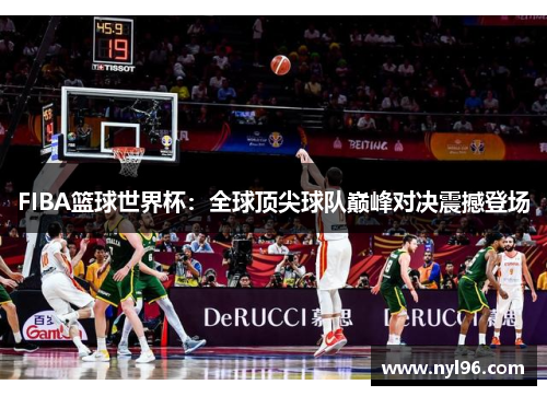 FIBA篮球世界杯:全球顶尖球队巅峰对决震撼登场 FIBA篮球世界杯:全球顶尖球队巅峰对决震撼登场
