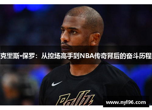 克里斯·保罗:从控场高手到NBA传奇背后的奋斗历程 克里斯·保罗:从控场高手到NBA传奇背后的奋斗历程