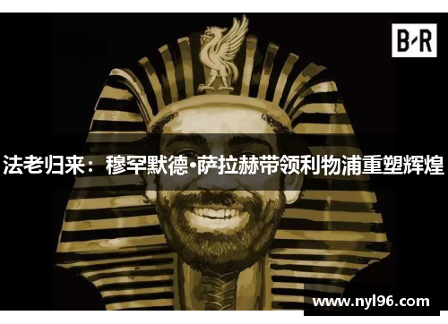 法老归来:穆罕默德·萨拉赫带领利物浦重塑辉煌 法老归来:穆罕默德·萨拉赫带领利物浦重塑辉煌