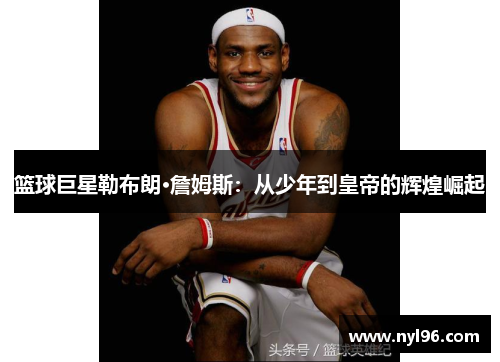 篮球巨星勒布朗·詹姆斯:从少年到皇帝的辉煌崛起 篮球巨星勒布朗·詹姆斯:从少年到皇帝的辉煌崛起