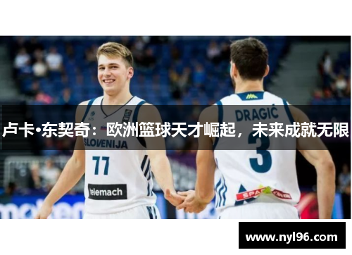 卢卡·东契奇:欧洲篮球天才崛起,未来成就无限 卢卡·东契奇:欧洲篮球天才崛起,未来成就无限