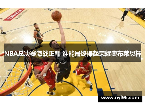 NBA总决赛激战正酣 谁能最终捧起荣耀奥布莱恩杯 NBA总决赛激战正酣 谁能最终捧起荣耀奥布莱恩杯