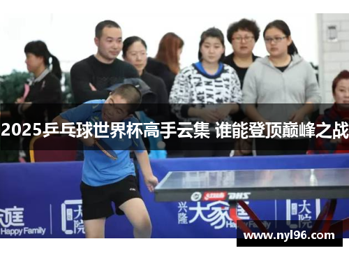 2025乒乓球世界杯高手云集 谁能登顶巅峰之战 2025乒乓球世界杯高手云集 谁能登顶巅峰之战