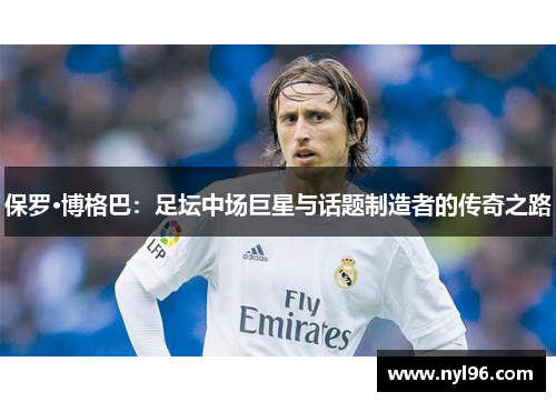 保罗·博格巴:足坛中场巨星与话题制造者的传奇之路 保罗·博格巴:足坛中场巨星与话题制造者的传奇之路