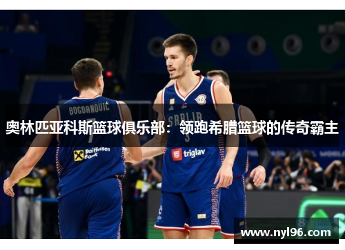 奥林匹亚科斯篮球俱乐部:领跑希腊篮球的传奇霸主 奥林匹亚科斯篮球俱乐部:领跑希腊篮球的传奇霸主