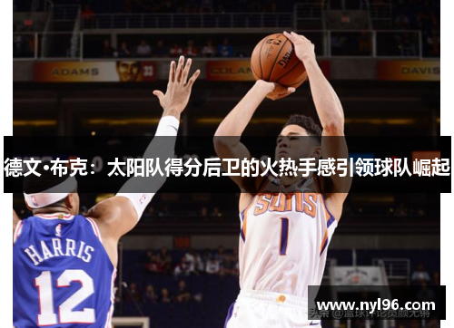 德文·布克:太阳队得分后卫的火热手感引领球队崛起 德文·布克:太阳队得分后卫的火热手感引领球队崛起