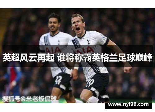 英超风云再起 谁将称霸英格兰足球巅峰 英超风云再起 谁将称霸英格兰足球巅峰