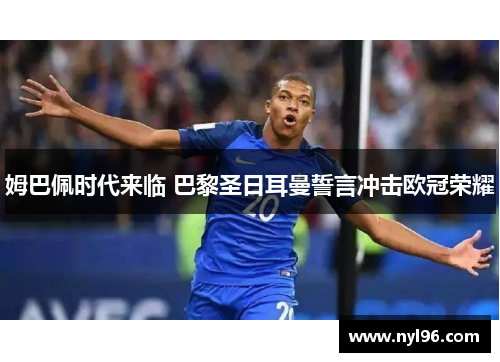 姆巴佩时代来临 巴黎圣日耳曼誓言冲击欧冠荣耀 姆巴佩时代来临 巴黎圣日耳曼誓言冲击欧冠荣耀