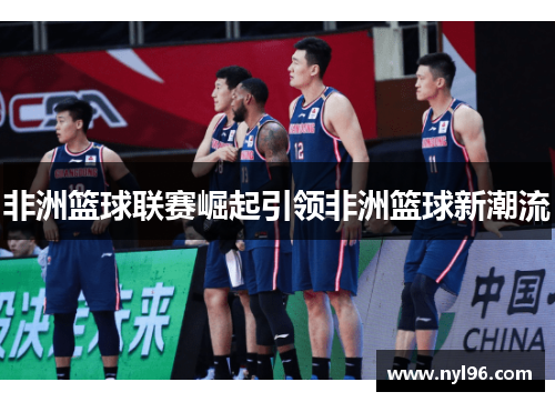 非洲篮球联赛崛起引领非洲篮球新潮流 非洲篮球联赛崛起引领非洲篮球新潮流