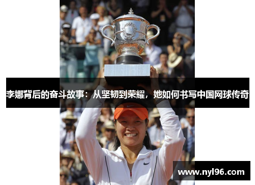 李娜背后的奋斗故事:从坚韧到荣耀,她如何书写中国网球传奇 李娜背后的奋斗故事:从坚韧到荣耀,她如何书写中国网球传奇