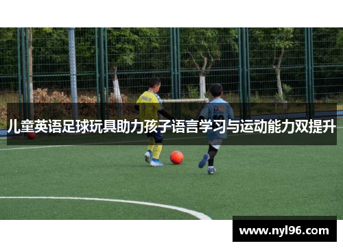儿童英语足球玩具助力孩子语言学习与运动能力双提升 儿童英语足球玩具助力孩子语言学习与运动能力双提升