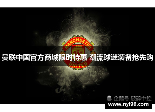 曼联中国官方商城限时特惠 潮流球迷装备抢先购 曼联中国官方商城限时特惠 潮流球迷装备抢先购