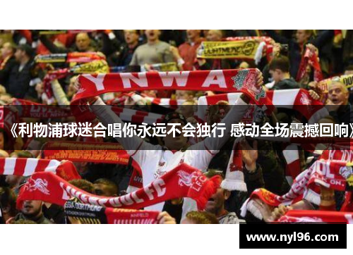 《利物浦球迷合唱你永远不会独行 感动全场震撼回响》 《利物浦球迷合唱你永远不会独行 感动全场震撼回响》