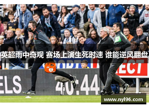英超雨中奇观 赛场上演生死时速 谁能逆风翻盘 英超雨中奇观 赛场上演生死时速 谁能逆风翻盘