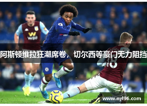 阿斯顿维拉狂潮席卷,切尔西等豪门无力阻挡 阿斯顿维拉狂潮席卷,切尔西等豪门无力阻挡