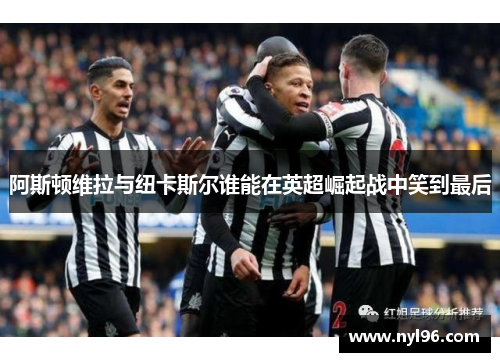 阿斯顿维拉与纽卡斯尔谁能在英超崛起战中笑到最后 阿斯顿维拉与纽卡斯尔谁能在英超崛起战中笑到最后