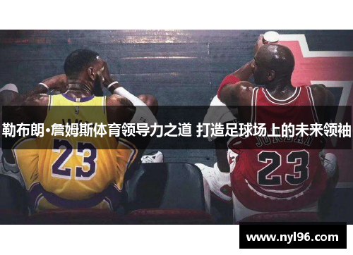 勒布朗·詹姆斯体育领导力之道 打造足球场上的未来领袖 勒布朗·詹姆斯体育领导力之道 打造足球场上的未来领袖