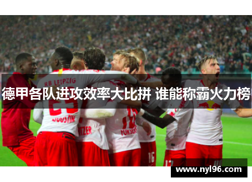 德甲各队进攻效率大比拼 谁能称霸火力榜 德甲各队进攻效率大比拼 谁能称霸火力榜