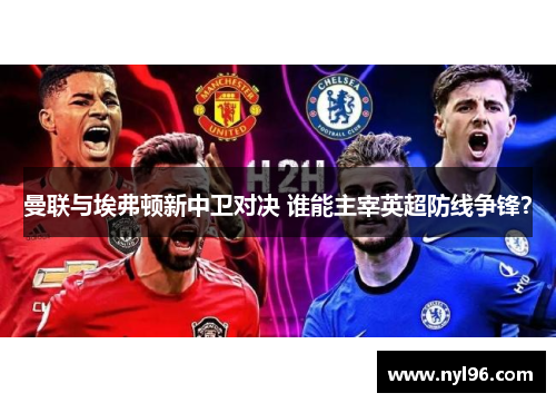 曼联与埃弗顿新中卫对决 谁能主宰英超防线争锋? 曼联与埃弗顿新中卫对决 谁能主宰英超防线争锋?