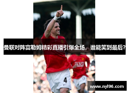 曼联对阵富勒姆精彩直播引爆全场,谁能笑到最后? 曼联对阵富勒姆精彩直播引爆全场,谁能笑到最后?