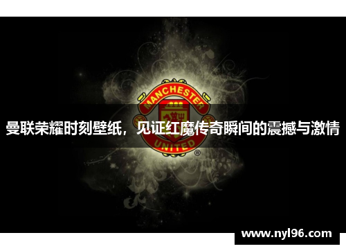 曼联荣耀时刻壁纸,见证红魔传奇瞬间的震撼与激情 曼联荣耀时刻壁纸,见证红魔传奇瞬间的震撼与激情