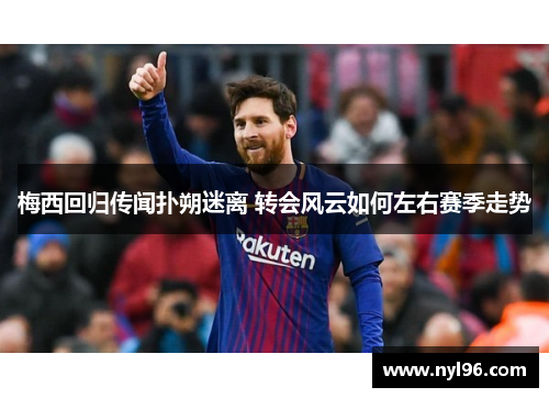 梅西回归传闻扑朔迷离 转会风云如何左右赛季走势 梅西回归传闻扑朔迷离 转会风云如何左右赛季走势