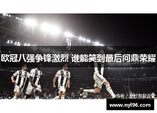 欧冠八强争锋激烈 谁能笑到最后问鼎荣耀 欧冠八强争锋激烈 谁能笑到最后问鼎荣耀