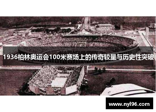 1936柏林奥运会100米赛场上的传奇较量与历史性突破 1936柏林奥运会100米赛场上的传奇较量与历史性突破